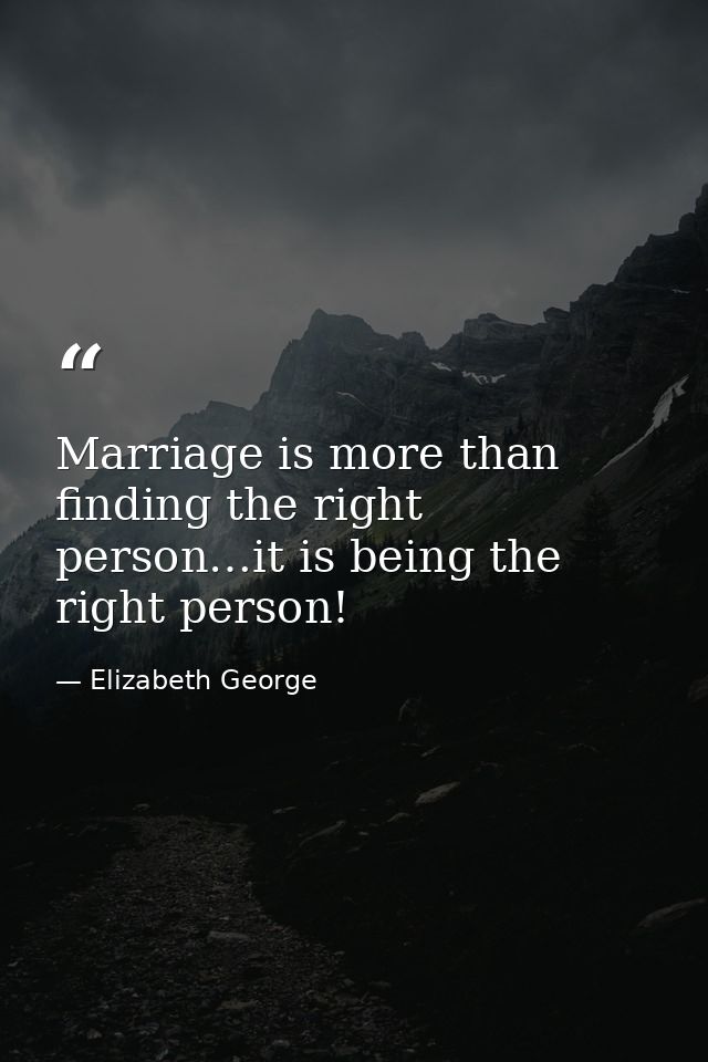 Marriage is more than finding the right person…it is being the right person! — Elizabeth George