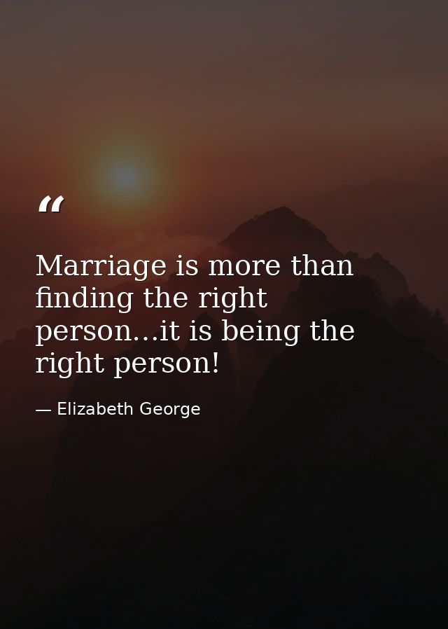 Marriage is more than finding the right person…it is being the right person! — Elizabeth George