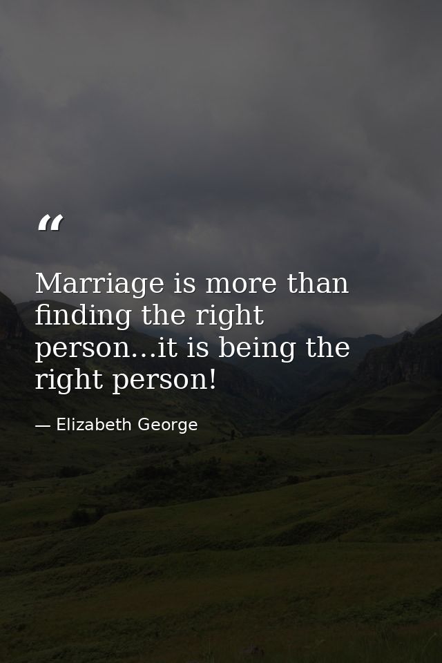 Marriage is more than finding the right person…it is being the right person! — Elizabeth George