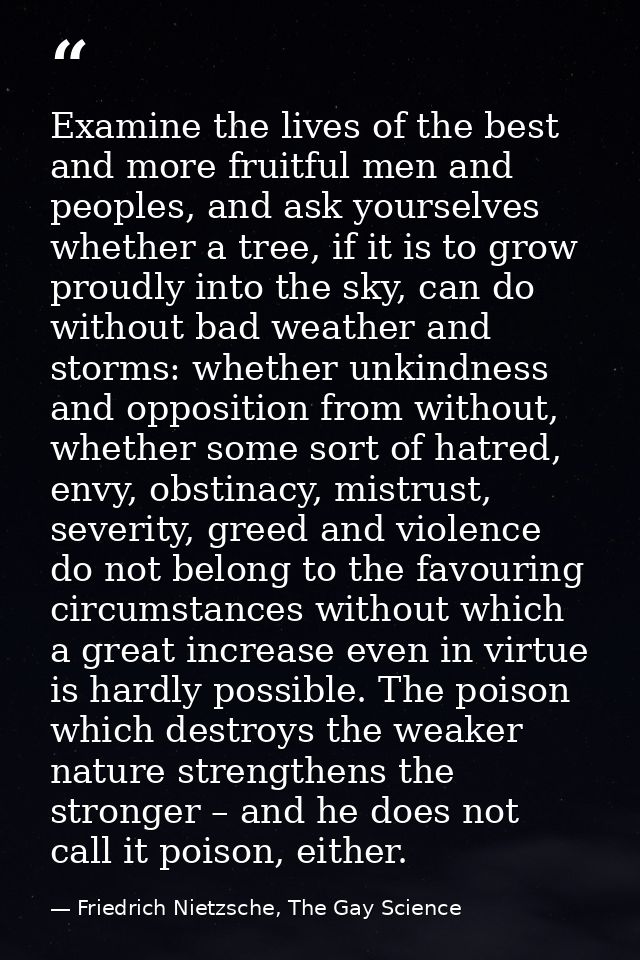 Examine the lives of the best and more fruitful men and peoples, and ask yourselves whether a tree, if it is to grow pro — Friedrich Nietzsche, The Gay Science