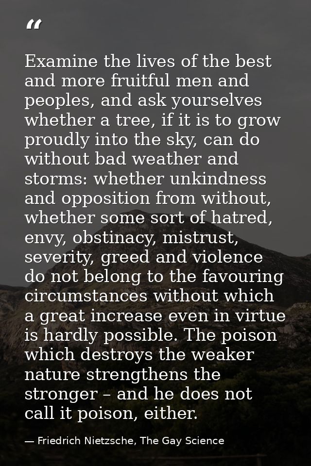 Examine the lives of the best and more fruitful men and peoples, and ask yourselves whether a tree, if it is to grow pro — Friedrich Nietzsche, The Gay Science