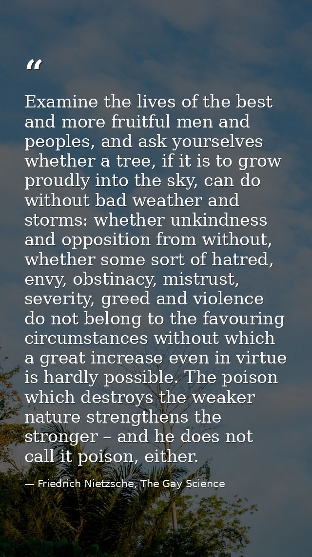 Examine the lives of the best and more fruitful men and peoples, and ask yourselves whether a tree, if it is to grow pro — Friedrich Nietzsche, The Gay Science