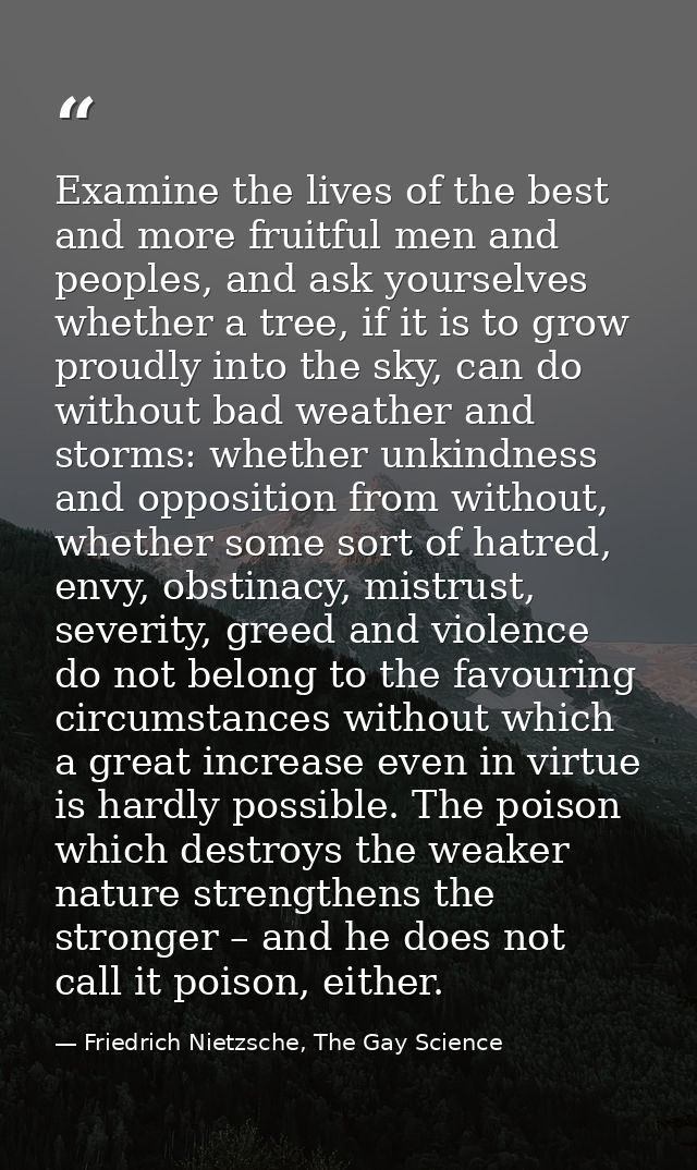 Examine the lives of the best and more fruitful men and peoples, and ask yourselves whether a tree, if it is to grow pro — Friedrich Nietzsche, The Gay Science