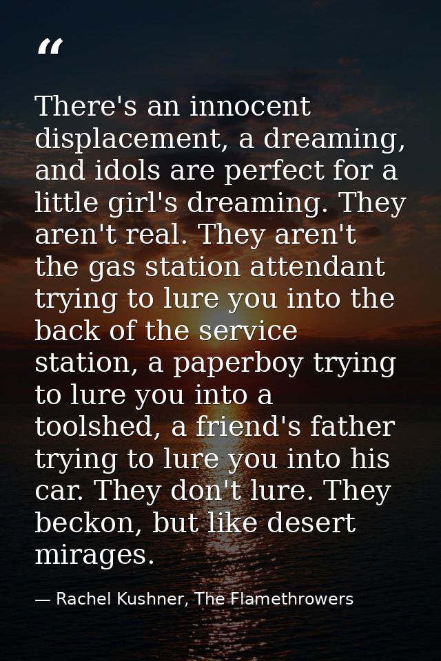There's an innocent displacement, a dreaming, and idols are perfect for a little girl's dreaming. They aren't real. They — Rachel Kushner, The Flamethrowers