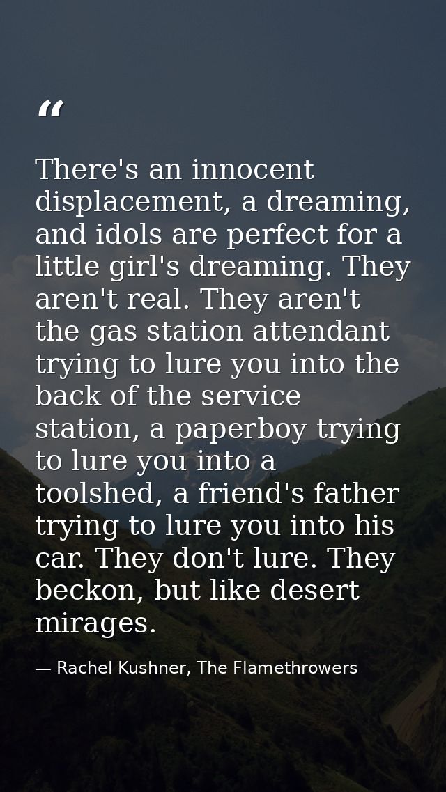 There's an innocent displacement, a dreaming, and idols are perfect for a little girl's dreaming. They aren't real. They — Rachel Kushner, The Flamethrowers