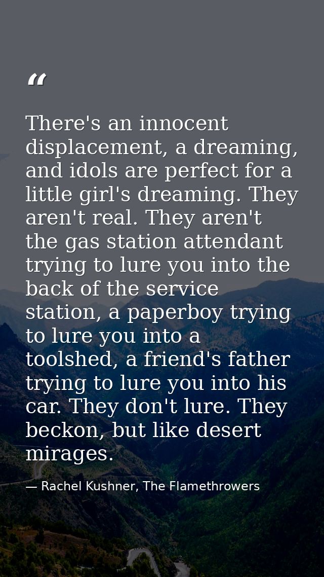 There's an innocent displacement, a dreaming, and idols are perfect for a little girl's dreaming. They aren't real. They — Rachel Kushner, The Flamethrowers