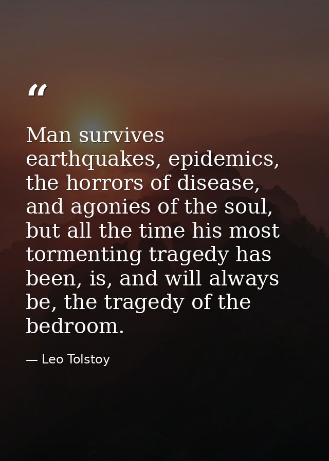 Man survives earthquakes, epidemics, the horrors of disease, and agonies of the soul, but all the time his most tormenti — Leo Tolstoy