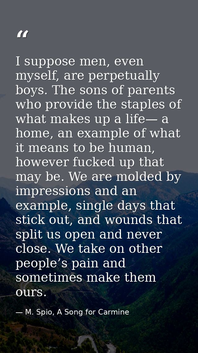 I suppose men, even myself, are perpetually boys. The sons of parents who provide the staples of what makes up a life— a — M. Spio, A Song for Carmine