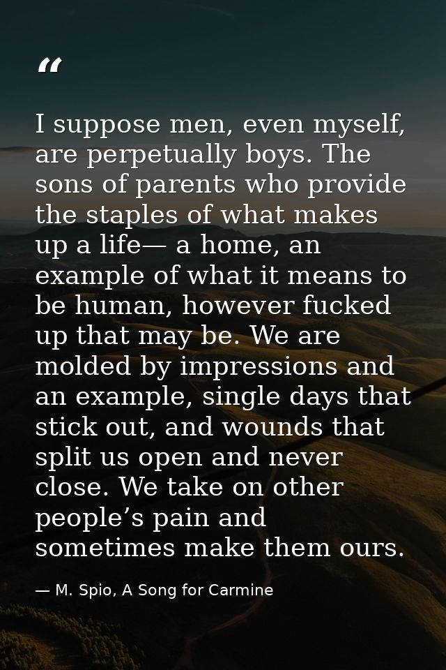 I suppose men, even myself, are perpetually boys. The sons of parents who provide the staples of what makes up a life— a — M. Spio, A Song for Carmine