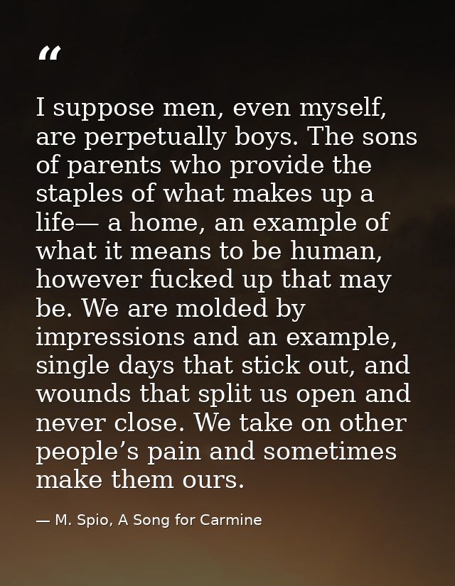 I suppose men, even myself, are perpetually boys. The sons of parents who provide the staples of what makes up a life— a — M. Spio, A Song for Carmine