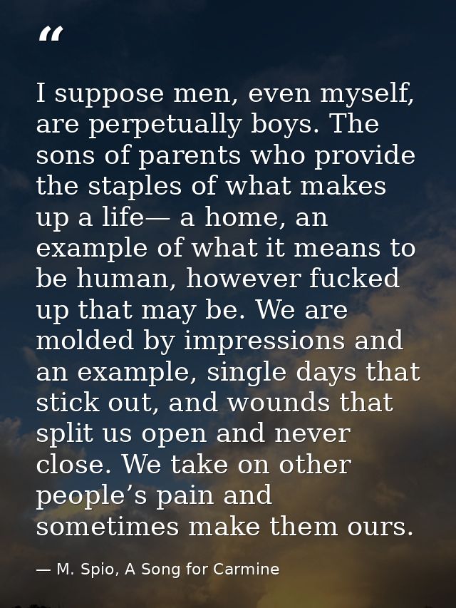 I suppose men, even myself, are perpetually boys. The sons of parents who provide the staples of what makes up a life— a — M. Spio, A Song for Carmine