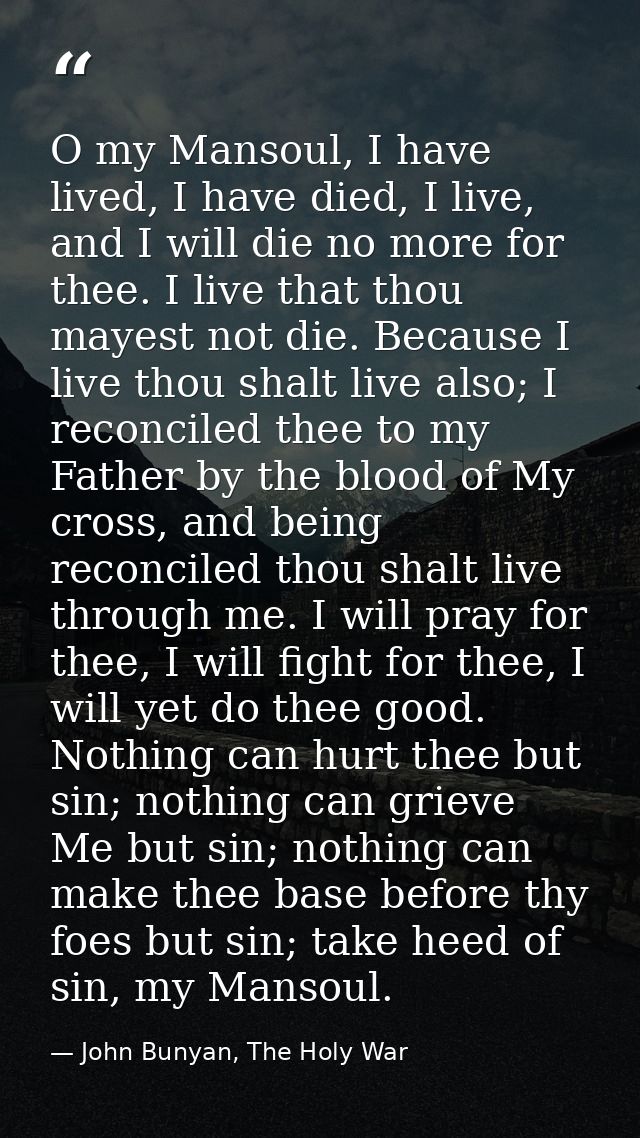 O my Mansoul, I have lived, I have died, I live, and I will die no more for thee. I live that thou mayest not die. Becau — John Bunyan, The Holy War