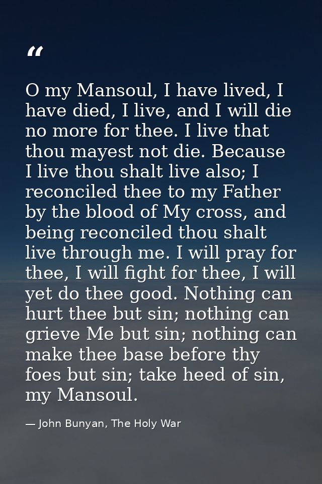 O my Mansoul, I have lived, I have died, I live, and I will die no more for thee. I live that thou mayest not die. Becau — John Bunyan, The Holy War