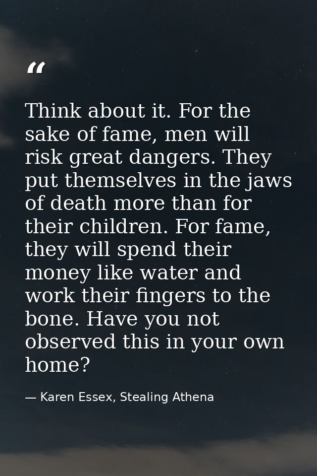 Think about it. For the sake of fame, men will risk great dangers. They put themselves in the jaws of death more than fo — Karen Essex, Stealing Athena