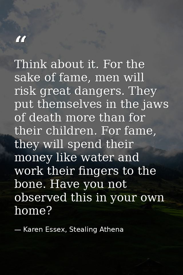 Think about it. For the sake of fame, men will risk great dangers. They put themselves in the jaws of death more than fo — Karen Essex, Stealing Athena