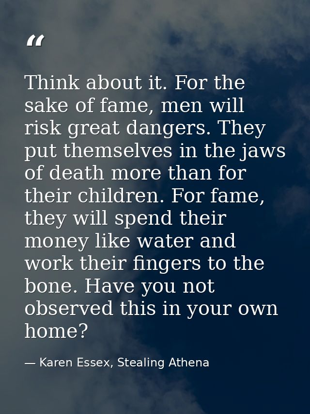 Think about it. For the sake of fame, men will risk great dangers. They put themselves in the jaws of death more than fo — Karen Essex, Stealing Athena