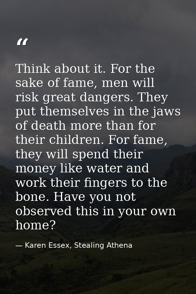 Think about it. For the sake of fame, men will risk great dangers. They put themselves in the jaws of death more than fo — Karen Essex, Stealing Athena
