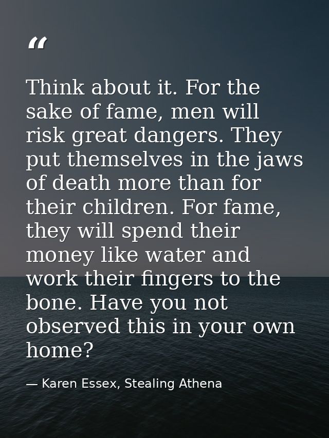 Think about it. For the sake of fame, men will risk great dangers. They put themselves in the jaws of death more than fo — Karen Essex, Stealing Athena