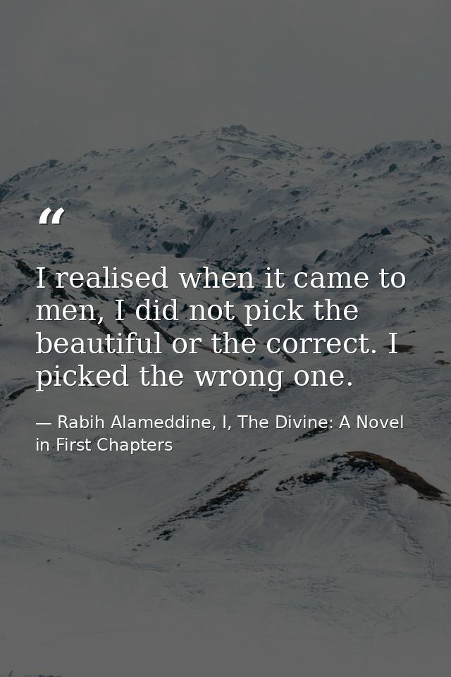 I realised when it came to men, I did not pick the beautiful or the correct. I picked the wrong one. — Rabih Alameddine, I, The Divine: A Novel in First Chapters