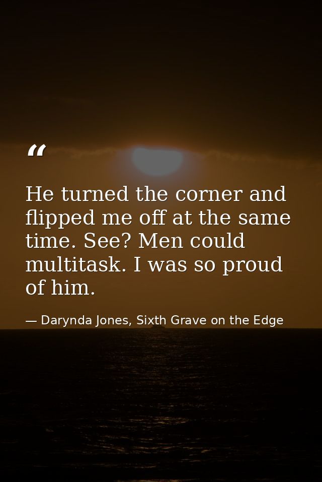 He turned the corner and flipped me off at the same time. See? Men could multitask. I was so proud of him. — Darynda Jones, Sixth Grave on the Edge