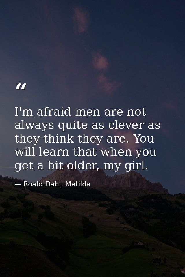 I'm afraid men are not always quite as clever as they think they are. You will learn that when you get a bit older, my g — Roald Dahl, Matilda