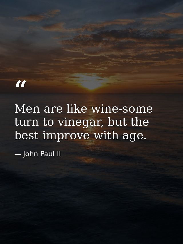 Men are like wine-some turn to vinegar, but the best improve with age. — John Paul II