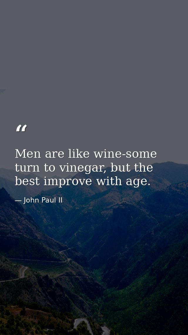 Men are like wine-some turn to vinegar, but the best improve with age. — John Paul II