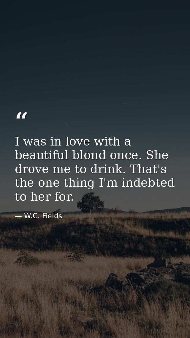 I was in love with a beautiful blond once. She drove me to drink. That's the one thing I'm indebted to her for. — W.C. Fields