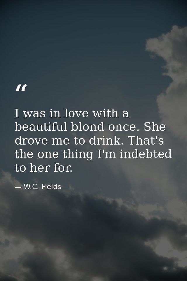 I was in love with a beautiful blond once. She drove me to drink. That's the one thing I'm indebted to her for. — W.C. Fields