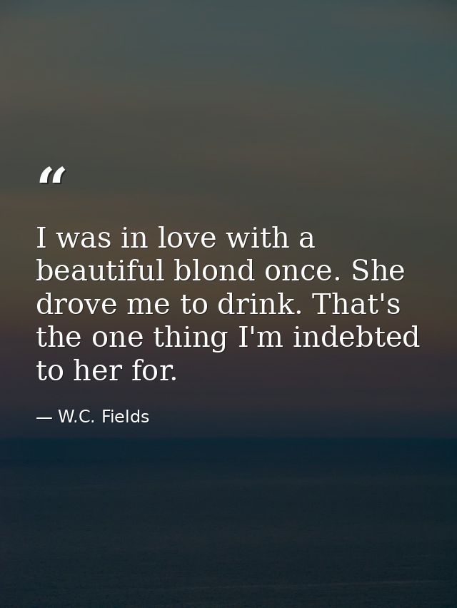 I was in love with a beautiful blond once. She drove me to drink. That's the one thing I'm indebted to her for. — W.C. Fields