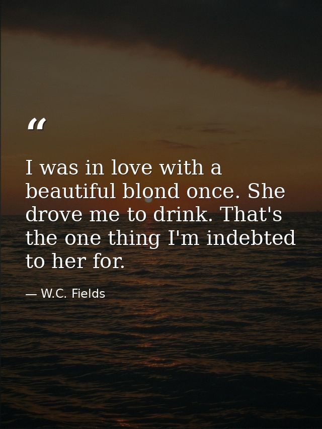 I was in love with a beautiful blond once. She drove me to drink. That's the one thing I'm indebted to her for. — W.C. Fields