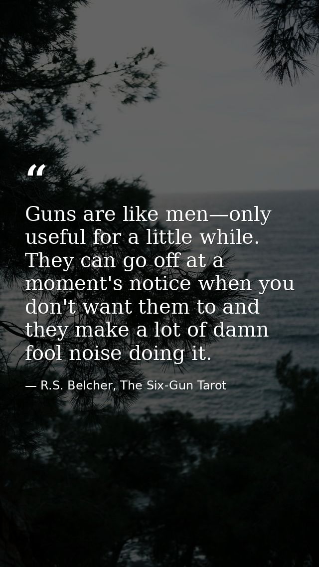Guns are like men—only useful for a little while. They can go off at a moment's notice when you don't want them to and t — R.S. Belcher, The Six-Gun Tarot