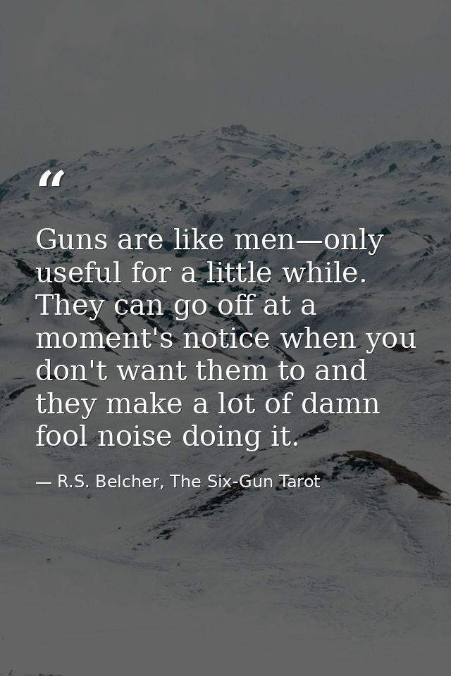 Guns are like men—only useful for a little while. They can go off at a moment's notice when you don't want them to and t — R.S. Belcher, The Six-Gun Tarot