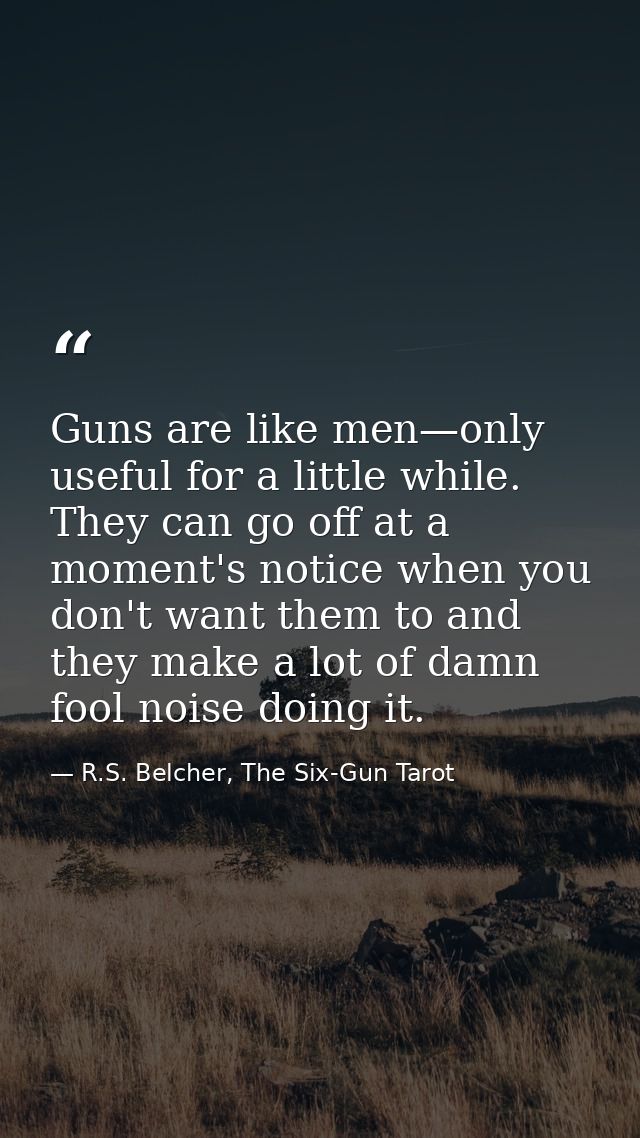 Guns are like men—only useful for a little while. They can go off at a moment's notice when you don't want them to and t — R.S. Belcher, The Six-Gun Tarot