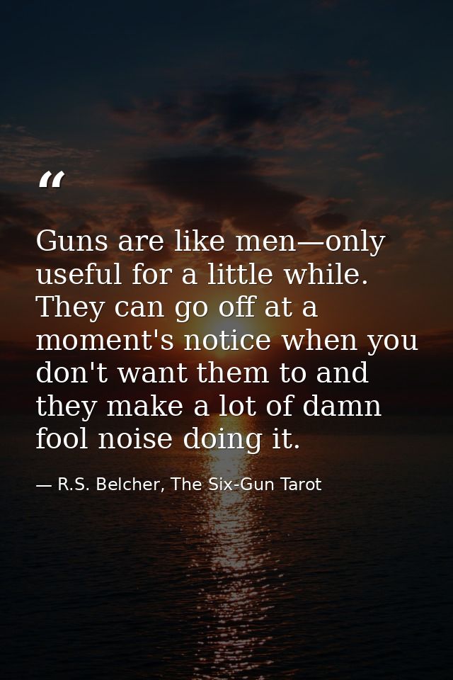 Guns are like men—only useful for a little while. They can go off at a moment's notice when you don't want them to and t — R.S. Belcher, The Six-Gun Tarot