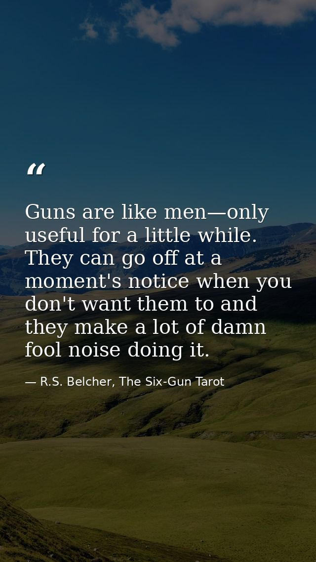 Guns are like men—only useful for a little while. They can go off at a moment's notice when you don't want them to and t — R.S. Belcher, The Six-Gun Tarot