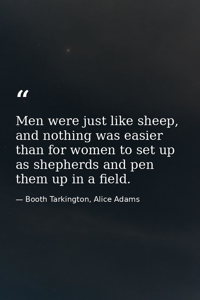 Men were just like sheep, and nothing was easier than for women to set up as shepherds and pen them up in a field. — Booth Tarkington, Alice Adams