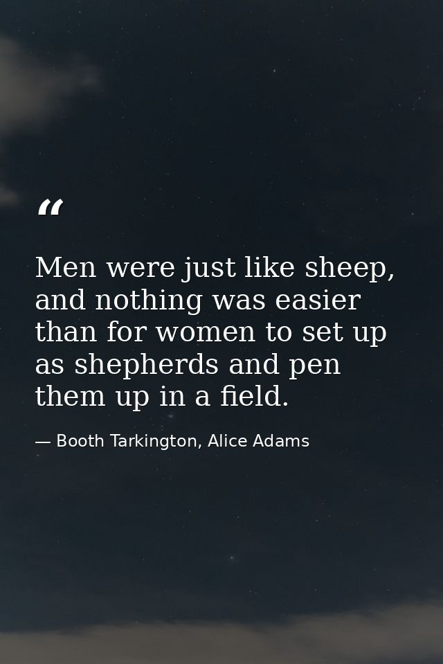 Men were just like sheep, and nothing was easier than for women to set up as shepherds and pen them up in a field. — Booth Tarkington, Alice Adams
