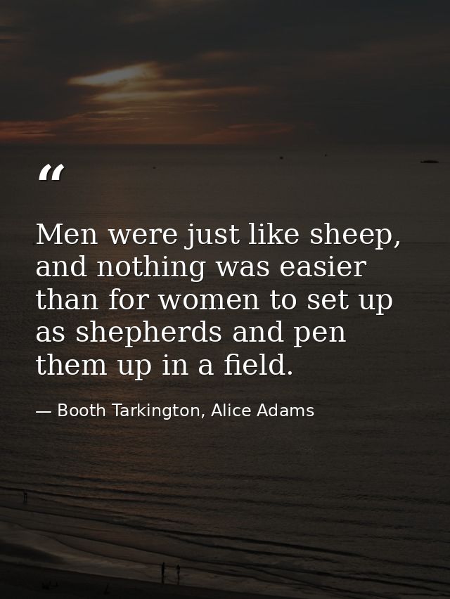 Men were just like sheep, and nothing was easier than for women to set up as shepherds and pen them up in a field. — Booth Tarkington, Alice Adams