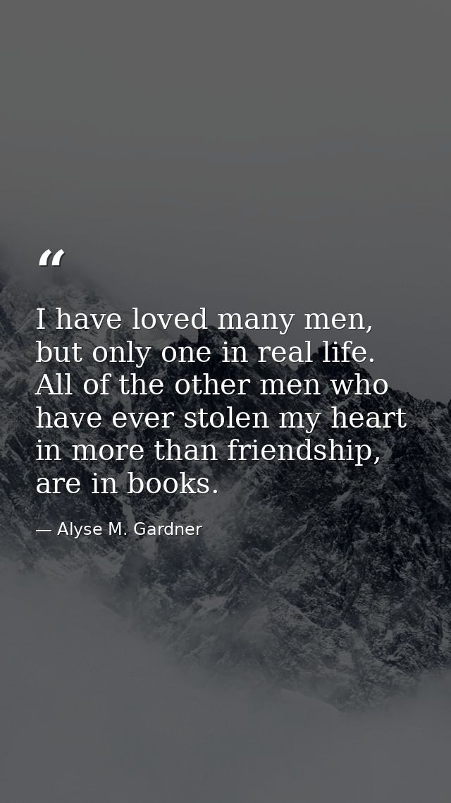 I have loved many men, but only one in real life. All of the other men who have ever stolen my heart in more than friend — Alyse M. Gardner