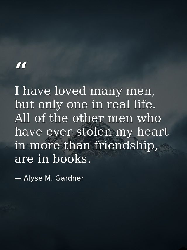 I have loved many men, but only one in real life. All of the other men who have ever stolen my heart in more than friend — Alyse M. Gardner