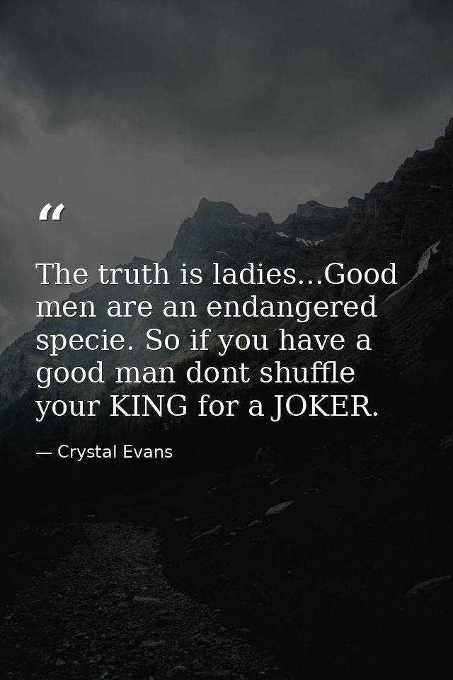 The truth is ladies...Good men are an endangered specie. So if you have a good man dont shuffle your KING for a JOKER. — Crystal Evans
