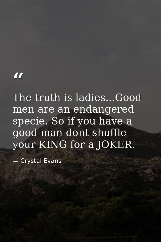 The truth is ladies...Good men are an endangered specie. So if you have a good man dont shuffle your KING for a JOKER. — Crystal Evans
