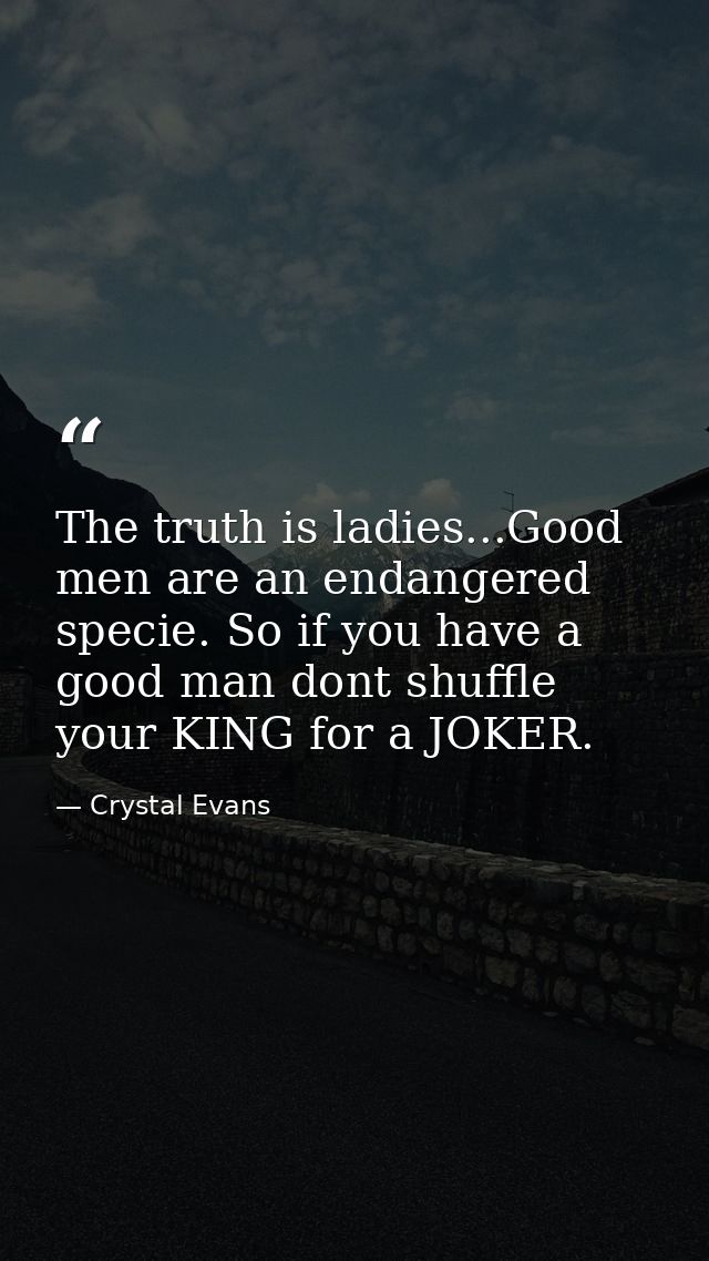The truth is ladies...Good men are an endangered specie. So if you have a good man dont shuffle your KING for a JOKER. — Crystal Evans