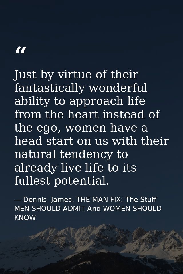Just by virtue of their fantastically wonderful ability to approach life from the heart instead of the ego, women have a — Dennis  James, THE MAN FIX: The Stuff MEN SHOULD ADMIT And WOMEN SHOULD KNOW