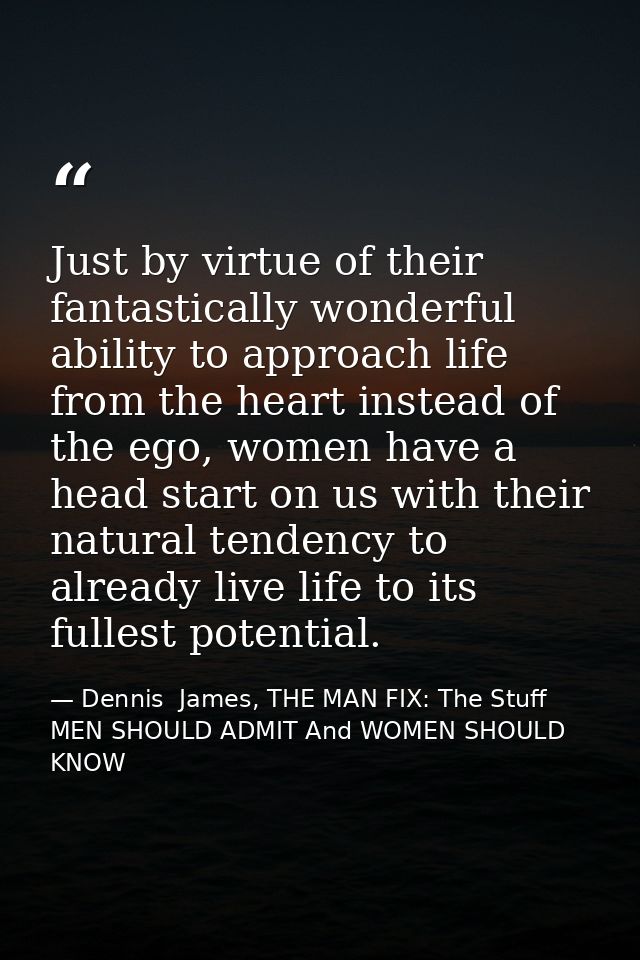 Just by virtue of their fantastically wonderful ability to approach life from the heart instead of the ego, women have a — Dennis  James, THE MAN FIX: The Stuff MEN SHOULD ADMIT And WOMEN SHOULD KNOW