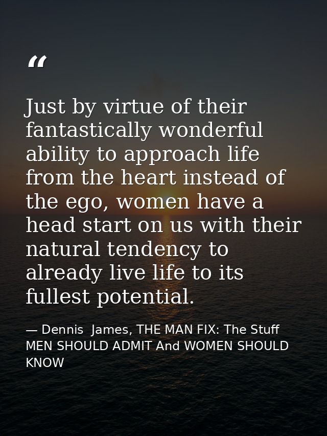 Just by virtue of their fantastically wonderful ability to approach life from the heart instead of the ego, women have a — Dennis  James, THE MAN FIX: The Stuff MEN SHOULD ADMIT And WOMEN SHOULD KNOW