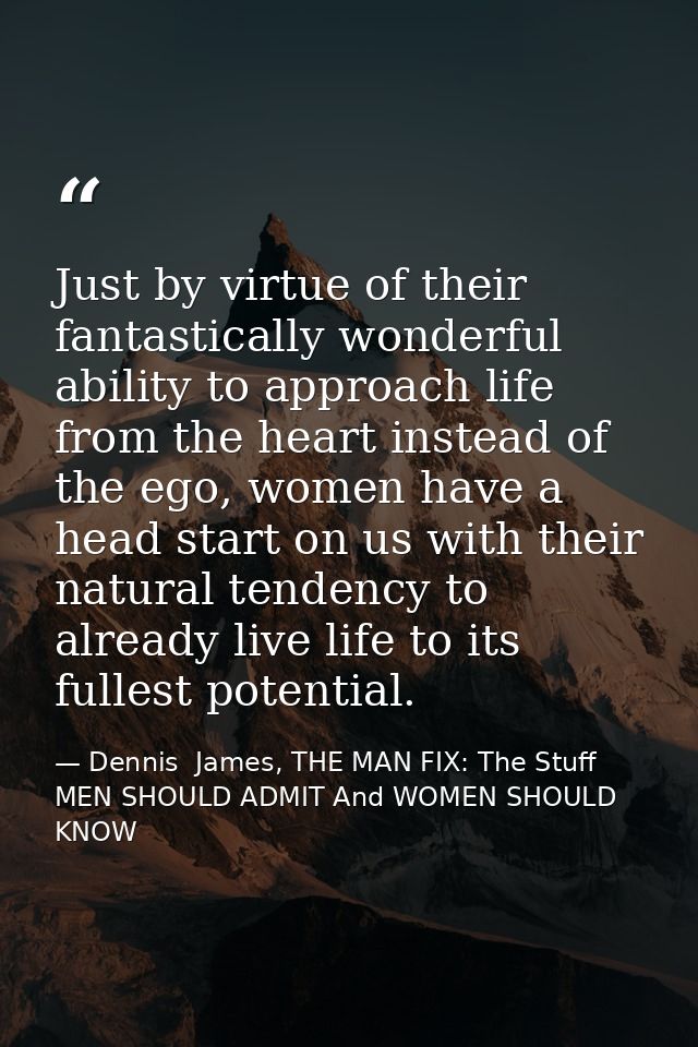 Just by virtue of their fantastically wonderful ability to approach life from the heart instead of the ego, women have a — Dennis  James, THE MAN FIX: The Stuff MEN SHOULD ADMIT And WOMEN SHOULD KNOW