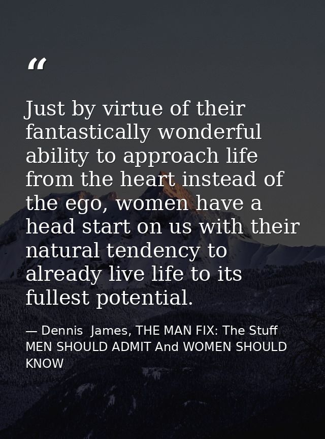 Just by virtue of their fantastically wonderful ability to approach life from the heart instead of the ego, women have a — Dennis  James, THE MAN FIX: The Stuff MEN SHOULD ADMIT And WOMEN SHOULD KNOW