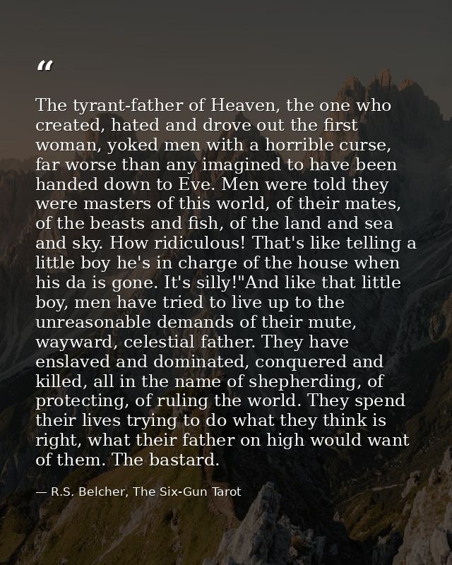 The tyrant-father of Heaven, the one who created, hated and drove out the first woman, yoked men with a horrible curse,  — R.S. Belcher, The Six-Gun Tarot